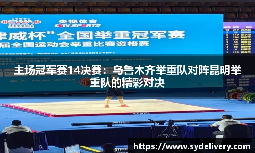 主场冠军赛14决赛：乌鲁木齐举重队对阵昆明举重队的精彩对决