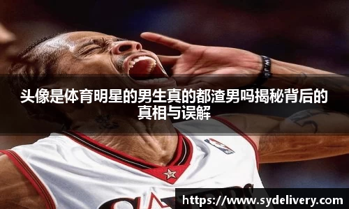 头像是体育明星的男生真的都渣男吗揭秘背后的真相与误解